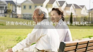 济南市中区社会福利服务中心是养老机构吧？都是能照顾哪些老人？失能半失能老人能去吗？