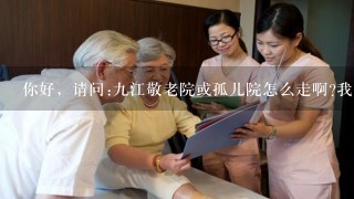 你好，请问:九江敬老院或孤儿院怎么走啊?我想去看看她们。。