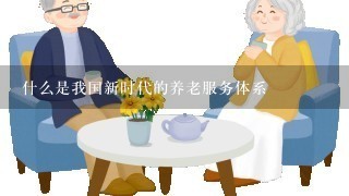 什么是我国新时代的养老服务体系