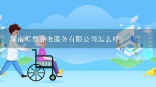 湖南恒君养老服务有限公司怎么样？