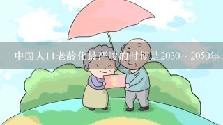 中国人口老龄化最严峻的时期是2030～2050年。（）