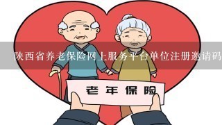 陕西省养老保险网上服务平台单位注册邀请码是什么？