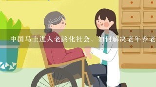 中国马上进入老龄化社会，如何解决老年养老、医疗等问题。