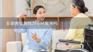 泰康客服热线24小时服务吗