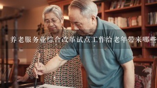 养老服务业综合改革试点工作给老年带来哪些变化