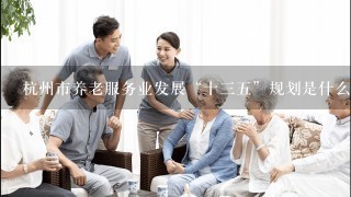 杭州市养老服务业发展“十三五”规划是什么时候出台，主要出台部分是哪里