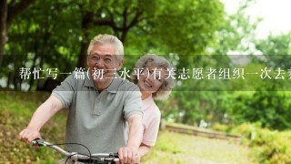 帮忙写一篇(初三水平)有关志愿者组织一次去养老院探望孤寡老人活动的英语作文，并附上中文
