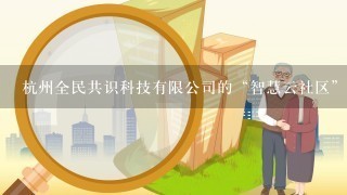 杭州全民共识科技有限公司的“智慧云社区”平台靠谱