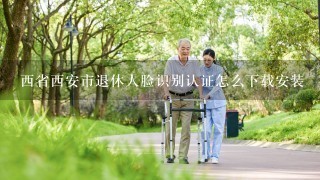 西省西安市退休人脸识别认证怎么下载安装