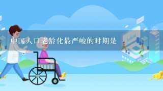 中国人口老龄化最严峻的时期是