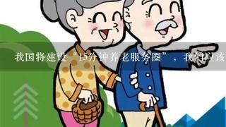 我国将建设“15分钟养老服务圈”，我们应该打造怎样