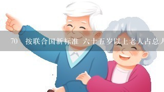 70 按联合国新标准 六十五岁以上老人占总人口的一百分之七，这个地区就视为进入老龄化社会。