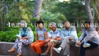 【单选题】人口老龄化是指60岁以上人口超过总人口数的 ()%