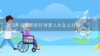 2022年高级职称仔智慧人社怎么打印