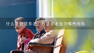 什么是智慧养老？智慧养老包含哪些内容