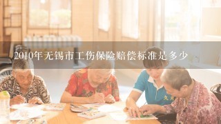 2010年无锡市工伤保险赔偿标准是多少