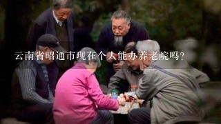 云南省昭通市现在个人能办养老院吗?