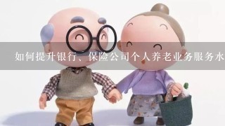 如何提升银行、保险公司个人养老业务服务水平