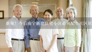 新规！今后南宁新建住宅小区必须配有社区居家养老服