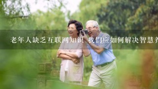 老年人缺乏互联网知识 我们应如何解决智慧养老事情