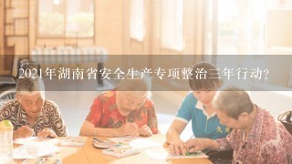 2021年湖南省安全生产专项整治三年行动？