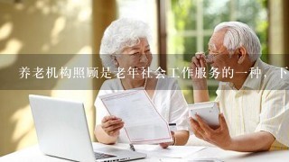 养老机构照顾是老年社会工作服务的1种，下列养老机构照顾的说法中表述不正确的是（）。
