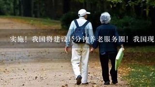 实施！我国将建设15分钟养老服务圈！我国现在养老服