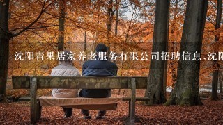 沈阳青果居家养老服务有限公司招聘信息,沈阳青果居家养老服务有限公司怎么样？