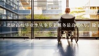 北京高校毕业生从事养老服务最高奖6万，除了奖金还有什么其他补助政策？