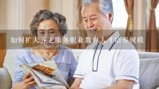 如何扩大养老服务职业教育人才培养规模