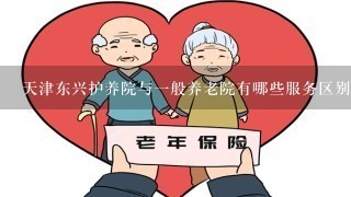 天津东兴护养院与1般养老院有哪些服务区别？