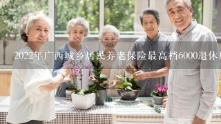 2022年广西城乡居民养老保险最高档6000退休后能领多少钱