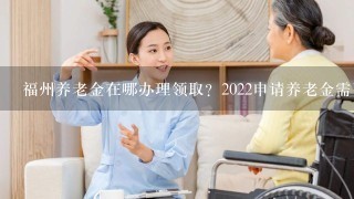 福州养老金在哪办理领取？2022申请养老金需要什么材