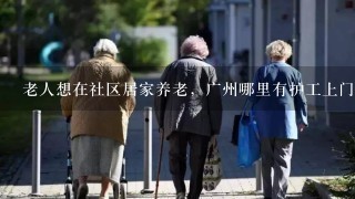 老人想在社区居家养老，广州哪里有护工上门的服务吗