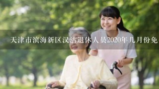 天津市滨海新区汉沽退休人员2020年几月份免费查体，我指的是50岁至55周岁的女士？