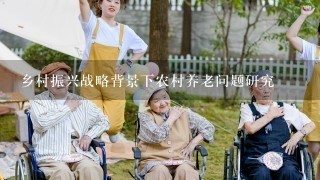 乡村振兴战略背景下农村养老问题研究