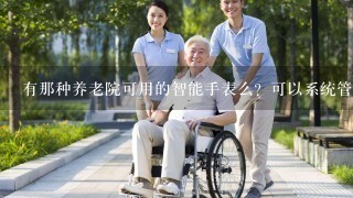 有那种养老院可用的智能手表么？可以系统管理老人健康的？华为、久乐表这种可以不？