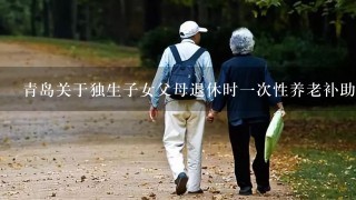 青岛关于独生子女父母退休时1次性养老补助金发放条件是什么？