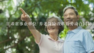 甘肃省事业单位'养老保险改革后劳动合同制工人养老金1视同仁吗