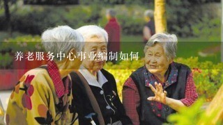 养老服务中心事业编制如何