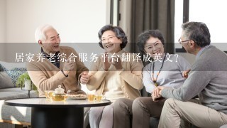 居家养老综合服务平台翻译成英文？