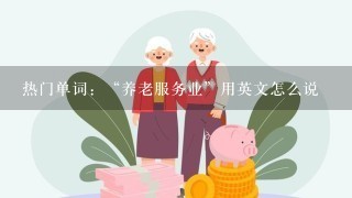 热门单词：“养老服务业”用英文怎么说