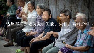 达州哪家养老院提供失能、失智、高龄护理服务？