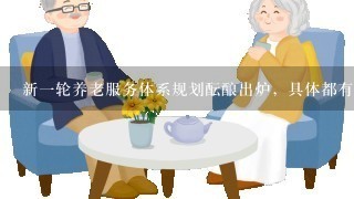 新1轮养老服务体系规划酝酿出炉，具体都有哪些内容呢？