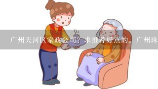 广州天河区家政公司？求推荐好点的。广州珠江新城附近有哪些好的家政公司可以选择。谢谢！