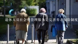 退休人员社会化管理服务是完善养老保险制度的重要内容。此题为判断题(对，错)。请帮忙给出正确答案和分析...