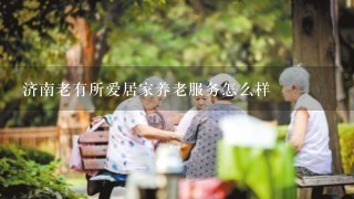 济南老有所爱居家养老服务怎么样