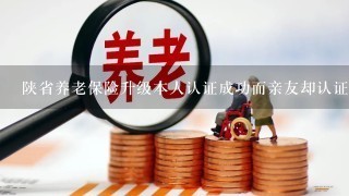 陕省养老保险升级本人认证成功而亲友却认证不了咋办