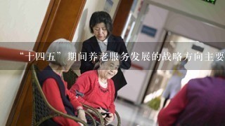 “十四五”期间养老服务发展的战略方向主要包括什么