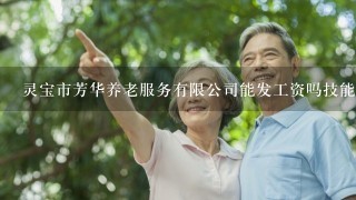 灵宝市芳华养老服务有限公司能发工资吗技能证书吗